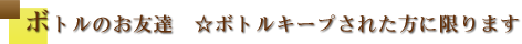 ボトルのお友達☆ボトルキープされた方に限ります